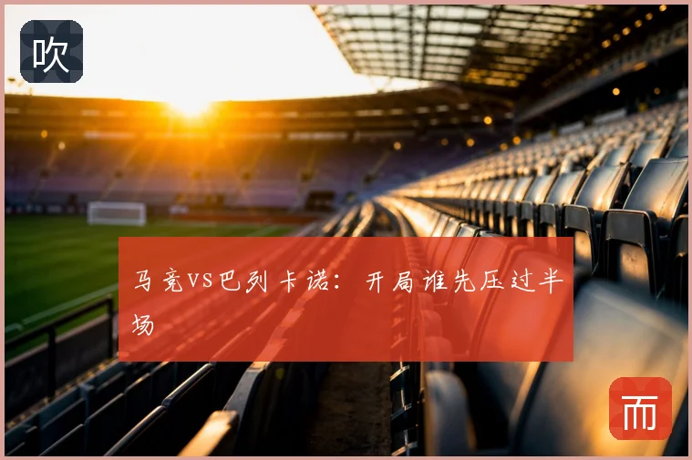 马竞vs巴列卡诺:开局谁先压过半场