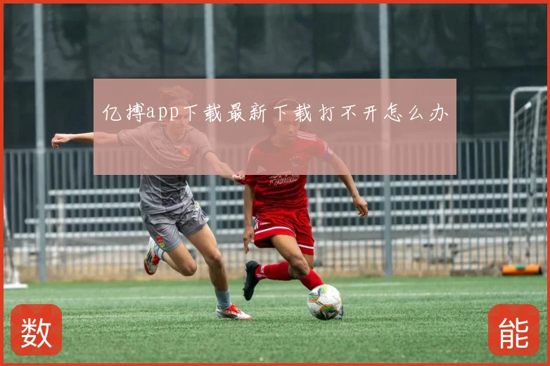 亿搏app下载最新下载打不开怎么办
