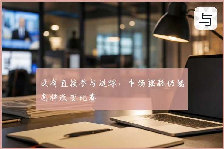 没有直接参与进球，中场摆脱仍能怎样改变比赛