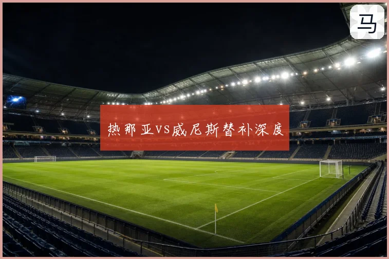 热那亚vs威尼斯替补深度